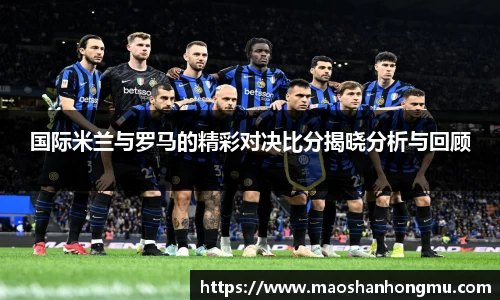 国际米兰与罗马的精彩对决比分揭晓分析与回顾